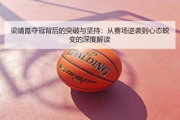 梁靖崑夺冠背后的突破与坚持：从赛场逆袭到心态蜕变的深度解读