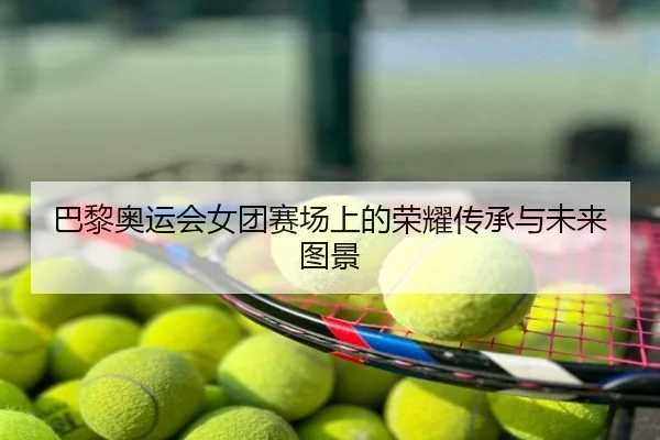 巴黎奥运会女团赛场上的荣耀传承与未来图景