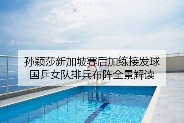 孙颖莎新加坡赛后加练接发球 国乒女队排兵布阵全景解读