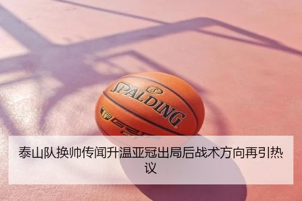 泰山队换帅传闻升温亚冠出局后战术方向再引热议