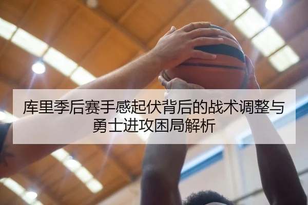 库里季后赛手感起伏背后的战术调整与勇士进攻困局解析