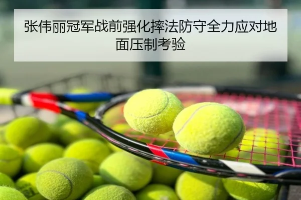 张伟丽冠军战前强化摔法防守全力应对地面压制考验