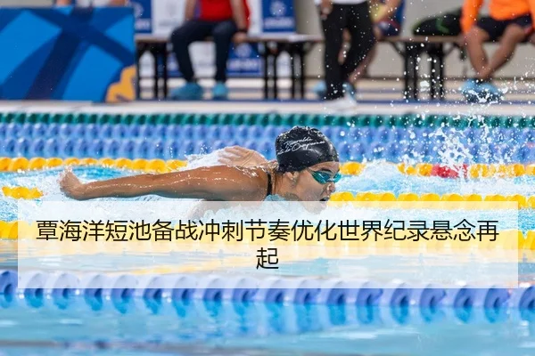 覃海洋短池备战冲刺节奏优化世界纪录悬念再起