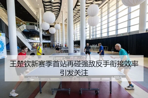 王楚钦新赛季首站再碰强敌反手衔接效率引发关注